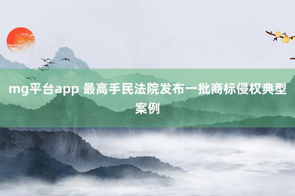 mg平台app 最高手民法院发布一批商标侵权典型案例