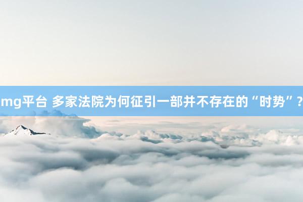 mg平台 多家法院为何征引一部并不存在的“时势”？