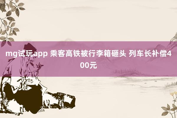 mg试玩app 乘客高铁被行李箱砸头 列车长补偿400元