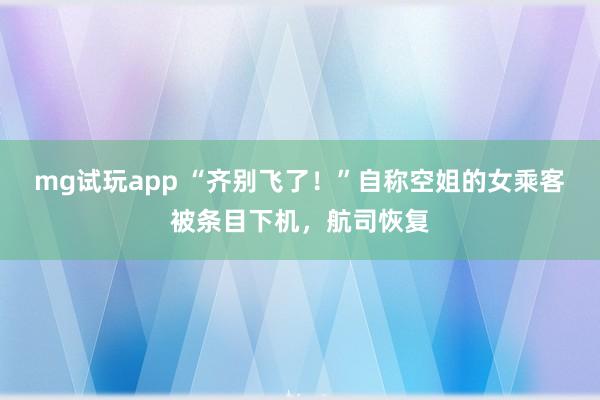 mg试玩app “齐别飞了！”自称空姐的女乘客被条目下机，航司恢复