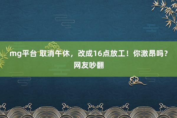 mg平台 取消午休，改成16点放工！你激昂吗？网友吵翻