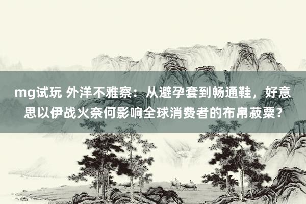 mg试玩 外洋不雅察：从避孕套到畅通鞋，好意思以伊战火奈何影响全球消费者的布帛菽粟？