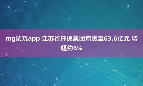 mg试玩app 江苏省环保集团增资至63.6亿元 增幅约6%