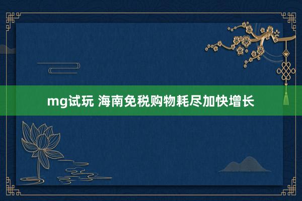 mg试玩 海南免税购物耗尽加快增长