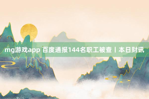 mg游戏app 百度通报144名职工被查丨本日财讯