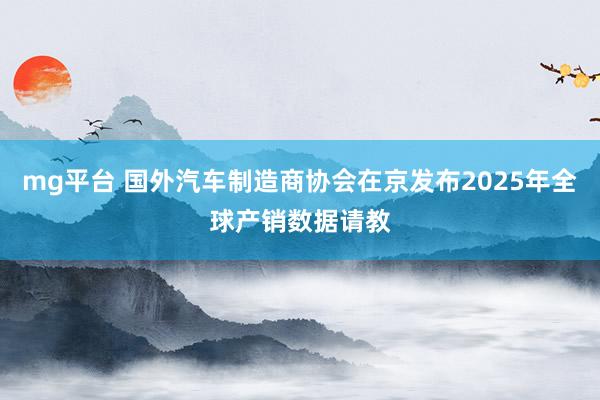 mg平台 国外汽车制造商协会在京发布2025年全球产销数据请教