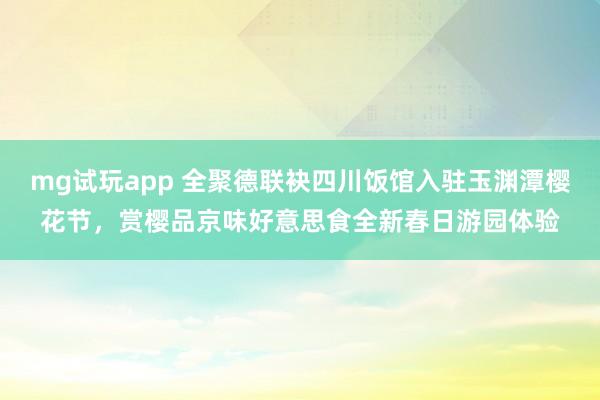 mg试玩app 全聚德联袂四川饭馆入驻玉渊潭樱花节，赏樱品京味好意思食全新春日游园体验