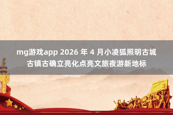mg游戏app 2026 年 4 月小凌狐照明古城古镇古确立亮化点亮文旅夜游新地标