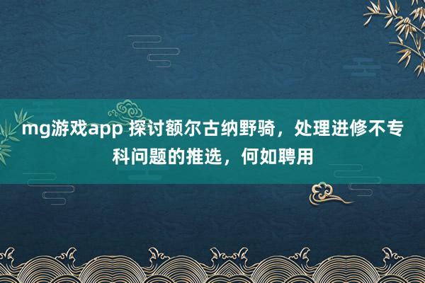 mg游戏app 探讨额尔古纳野骑，处理进修不专科问题的推选，何如聘用