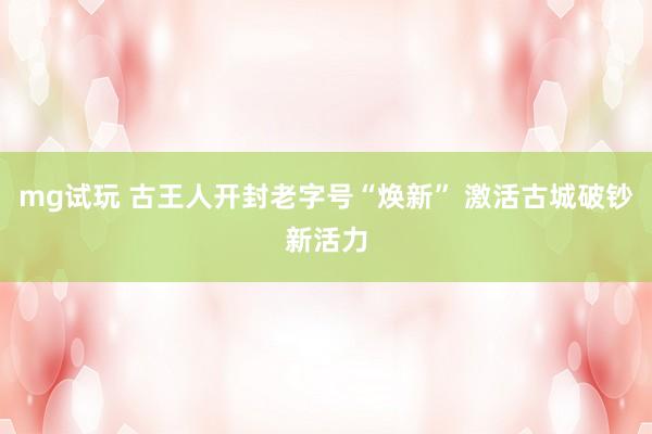 mg试玩 古王人开封老字号“焕新” 激活古城破钞新活力