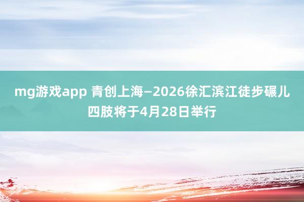 mg游戏app 青创上海—2026徐汇滨江徒步碾儿四肢将于4月28日举行