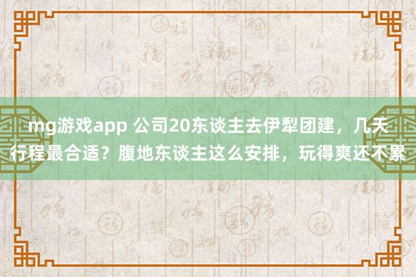 mg游戏app 公司20东谈主去伊犁团建，几天行程最合适？腹地东谈主这么安排，玩得爽还不累