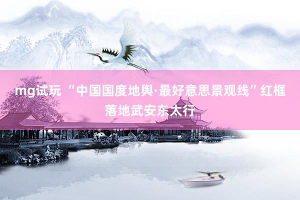 mg试玩 “中国国度地舆·最好意思景观线”红框落地武安东太行