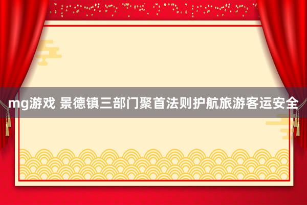 mg游戏 景德镇三部门聚首法则护航旅游客运安全