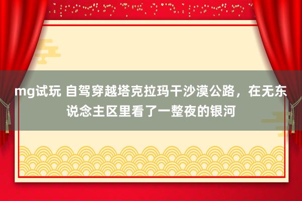 mg试玩 自驾穿越塔克拉玛干沙漠公路，在无东说念主区里看了一整夜的银河