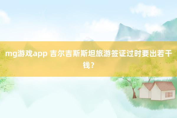 mg游戏app 吉尔吉斯斯坦旅游签证过时要出若干钱？