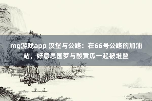 mg游戏app 汉堡与公路：在66号公路的加油站，好意思国梦与酸黄瓜一起被堆叠