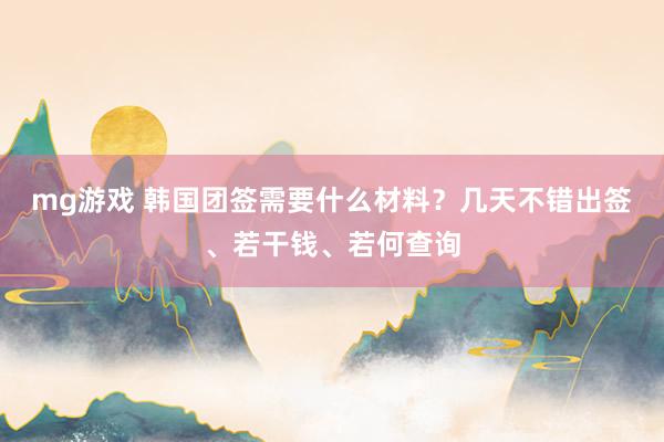 mg游戏 韩国团签需要什么材料？几天不错出签、若干钱、若何查询