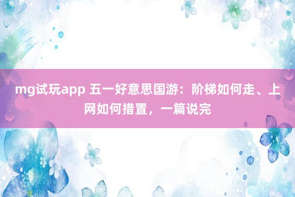 mg试玩app 五一好意思国游：阶梯如何走、上网如何措置，一篇说完