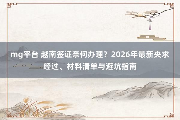 mg平台 越南签证奈何办理？2026年最新央求经过、材料清单与避坑指南