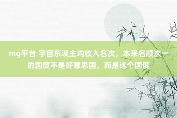 mg平台 宇宙东谈主均收入名次，本来名顺次一的国度不是好意思国，而是这个国度