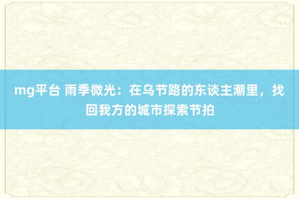 mg平台 雨季微光：在乌节路的东谈主潮里，找回我方的城市探索节拍