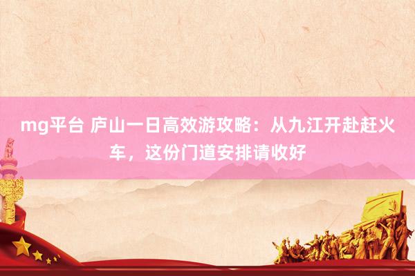 mg平台 庐山一日高效游攻略：从九江开赴赶火车，这份门道安排请收好