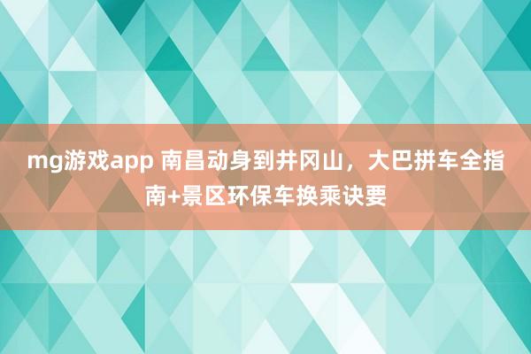 mg游戏app 南昌动身到井冈山，大巴拼车全指南+景区环保车换乘诀要