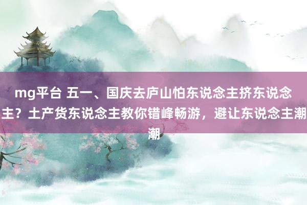 mg平台 五一、国庆去庐山怕东说念主挤东说念主？土产货东说念主教你错峰畅游，避让东说念主潮
