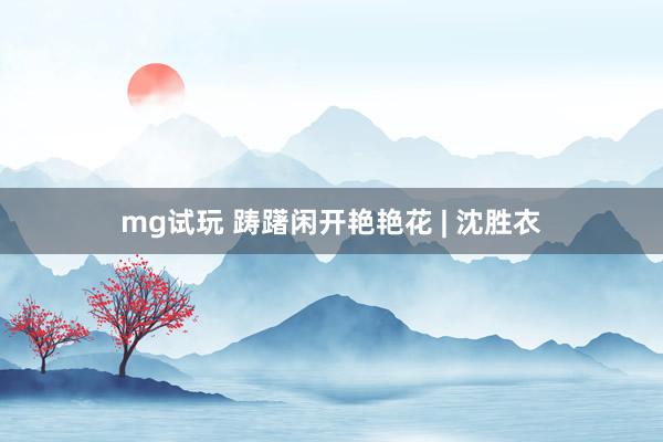 mg试玩 踌躇闲开艳艳花 | 沈胜衣
