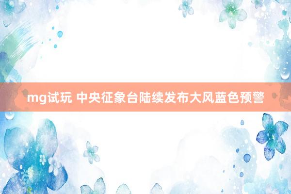 mg试玩 中央征象台陆续发布大风蓝色预警