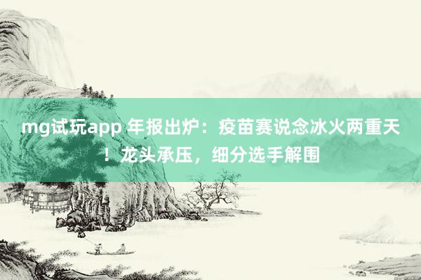 mg试玩app 年报出炉：疫苗赛说念冰火两重天！龙头承压，细分选手解围
