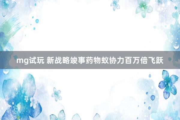 mg试玩 新战略竣事药物蚁协力百万倍飞跃