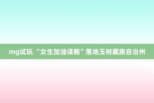mg试玩 “女生加油谋略”落地玉树藏族自治州