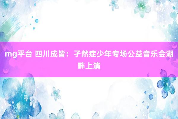 mg平台 四川成皆：孑然症少年专场公益音乐会湖畔上演