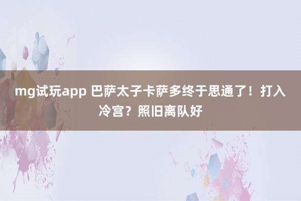 mg试玩app 巴萨太子卡萨多终于思通了！打入冷宫？照旧离队好