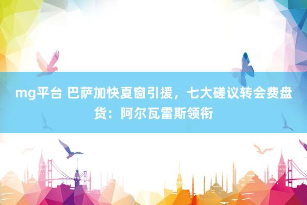 mg平台 巴萨加快夏窗引援，七大磋议转会费盘货：阿尔瓦雷斯领衔