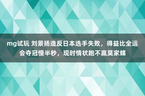 mg试玩 刘景扬造反日本选手失败，得益比全运会夺冠慢半秒，现时情状跑不赢莫家蝶