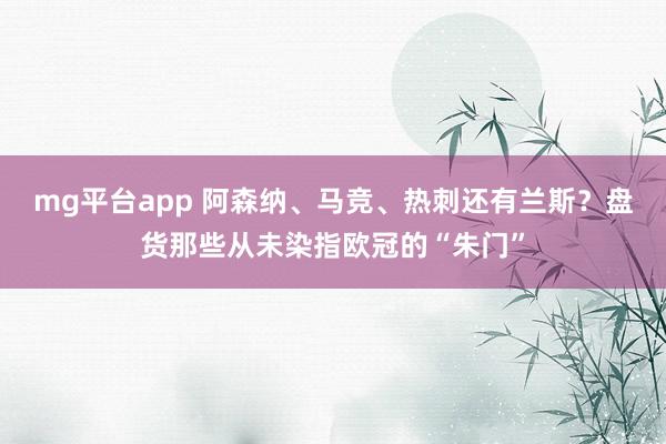 mg平台app 阿森纳、马竞、热刺还有兰斯？盘货那些从未染指欧冠的“朱门”