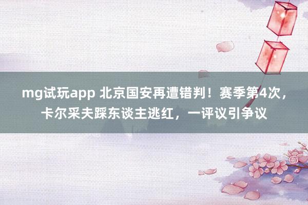 mg试玩app 北京国安再遭错判！赛季第4次，卡尔采夫踩东谈主逃红，一评议引争议