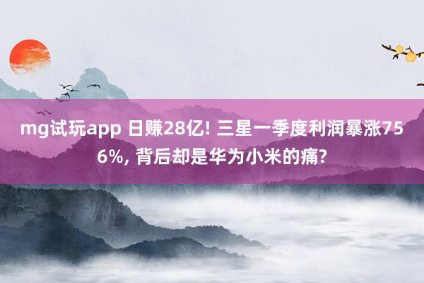 mg试玩app 日赚28亿! 三星一季度利润暴涨756%， 背后却是华为小米的痛?