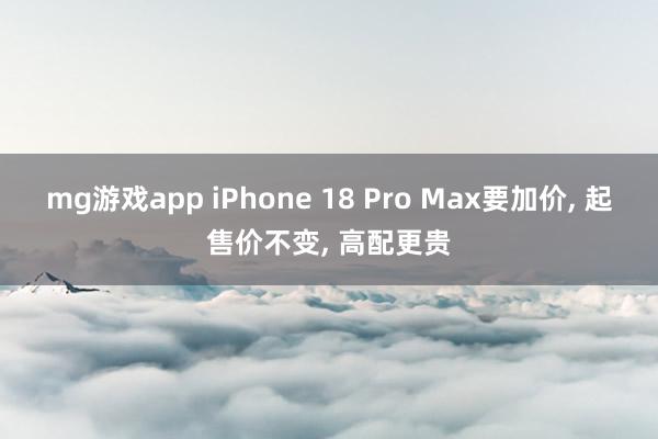 mg游戏app iPhone 18 Pro Max要加价， 起售价不变， 高配更贵