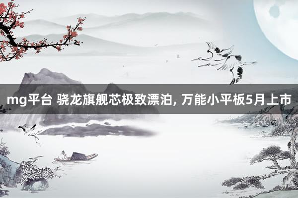 mg平台 骁龙旗舰芯极致漂泊， 万能小平板5月上市