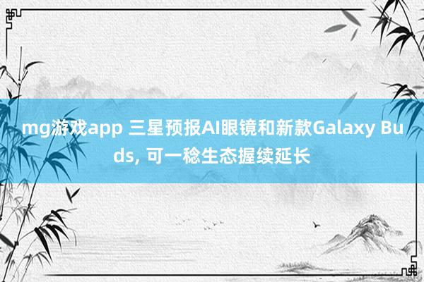mg游戏app 三星预报AI眼镜和新款Galaxy Buds， 可一稔生态握续延长