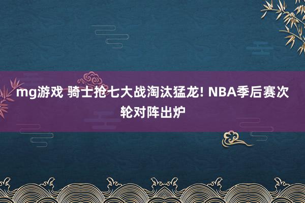 mg游戏 骑士抢七大战淘汰猛龙! NBA季后赛次轮对阵出炉