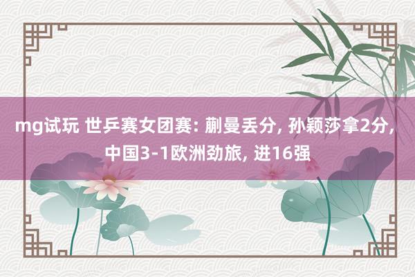 mg试玩 世乒赛女团赛: 蒯曼丢分， 孙颖莎拿2分， 中国3-1欧洲劲旅， 进16强