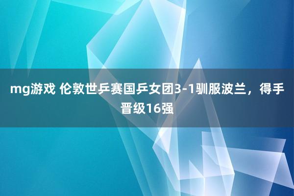 mg游戏 伦敦世乒赛国乒女团3-1驯服波兰，得手晋级16强