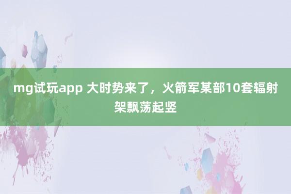 mg试玩app 大时势来了，火箭军某部10套辐射架飘荡起竖