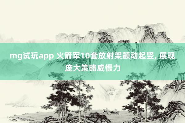 mg试玩app 火箭军10套放射架颤动起竖， 展现庞大策略威慑力