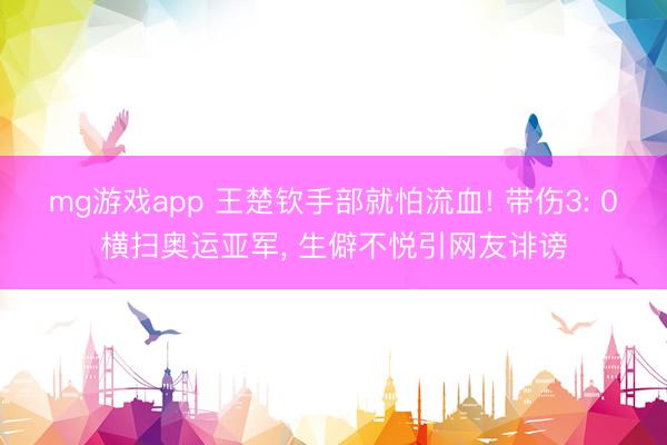 mg游戏app 王楚钦手部就怕流血! 带伤3: 0横扫奥运亚军, 生僻不悦引网友诽谤